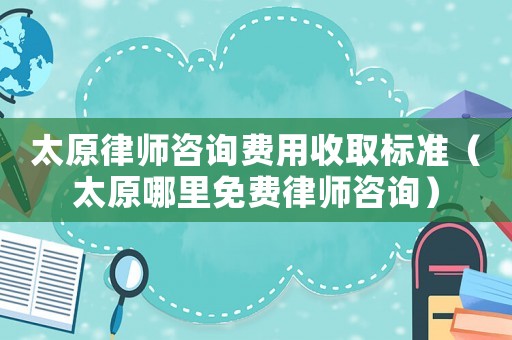 太原律師咨詢費用收取標準（太原哪里免費律師咨詢）