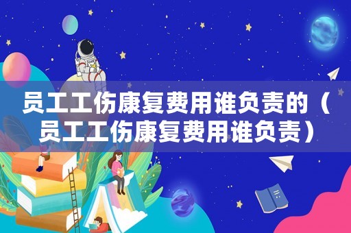 員工工傷康復費用誰負責的（員工工傷康復費用誰負責）
