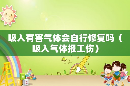 吸入有害氣體會自行修復嗎（吸入氣體報工傷）