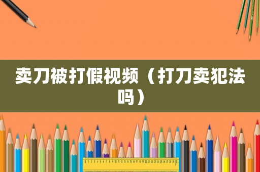 賣刀被打假視頻（打刀賣犯法嗎）