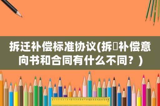 拆遷補償標準協議(拆迀補償意向書和合同有什么不同？)