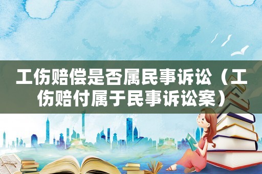 工傷賠償是否屬民事訴訟（工傷賠付屬于民事訴訟案）