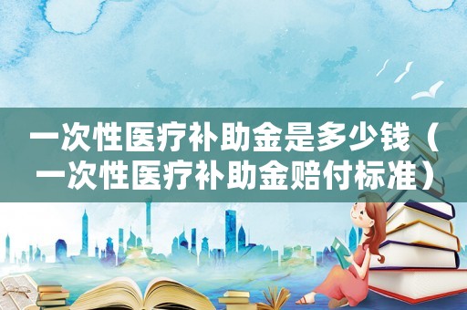 一次性醫療補助金是多少錢（一次性醫療補助金賠付標準）