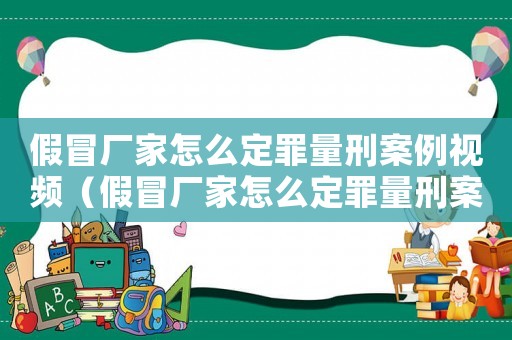 假冒廠家怎么定罪量刑案例視頻（假冒廠家怎么定罪量刑案例）