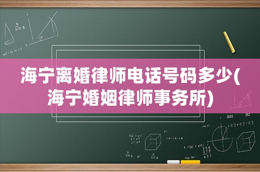 海寧離婚律師電話號(hào)碼多少(海寧婚姻律師事務(wù)所)