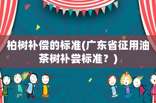 柏樹補償?shù)臉藴?廣東省征用油茶樹補嘗標準？)