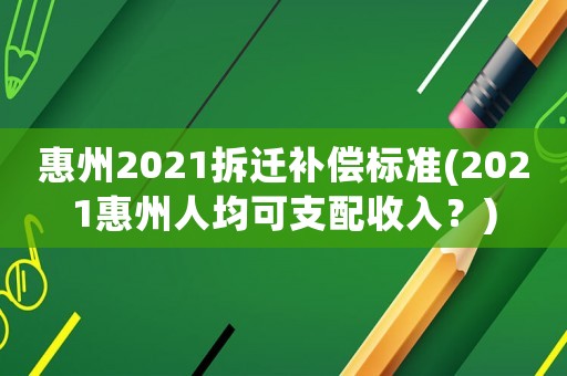 惠州2021拆遷補(bǔ)償標(biāo)準(zhǔn)(2021惠州人均可支配收入？)