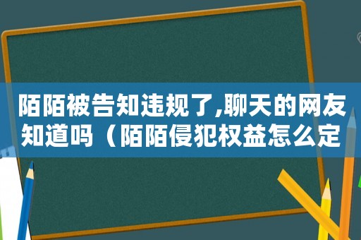 陌陌被告知違規了,聊天的網友知道嗎（陌陌侵犯權益怎么定罪）