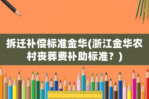 拆遷補(bǔ)償標(biāo)準(zhǔn)金華(浙江金華農(nóng)村喪葬費(fèi)補(bǔ)助標(biāo)準(zhǔn)？)