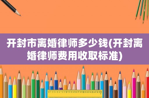 開封市離婚律師多少錢(開封離婚律師費用收取標準)