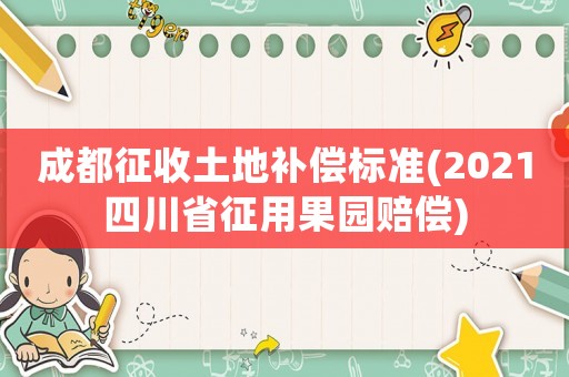 成都征收土地補償標準(2021四川省征用果園賠償)