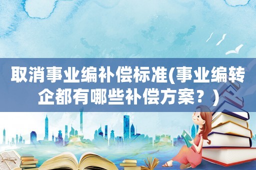 取消事業(yè)編補(bǔ)償標(biāo)準(zhǔn)(事業(yè)編轉(zhuǎn)企都有哪些補(bǔ)償方案？)