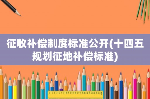 征收補償制度標準公開(十四五規劃征地補償標準)