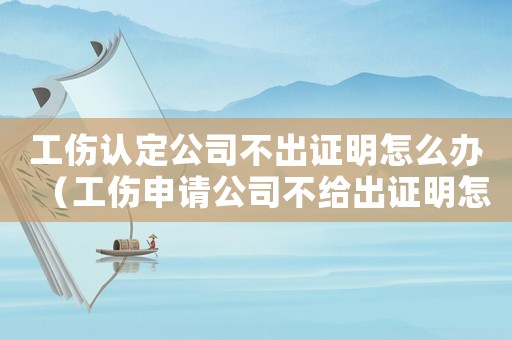 工傷認定公司不出證明怎么辦（工傷申請公司不給出證明怎么辦）