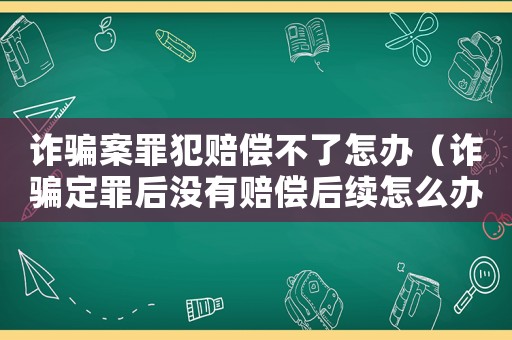 詐騙案罪犯賠償不了怎辦（詐騙定罪后沒有賠償后續怎么辦）