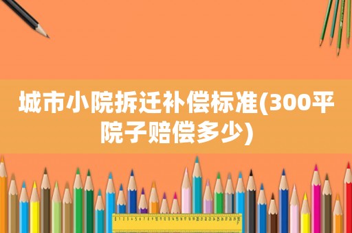 城市小院拆遷補償標準(300平院子賠償多少)