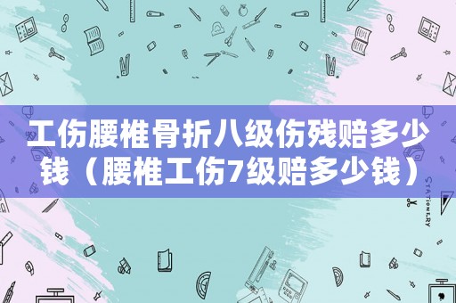工傷腰椎骨折八級傷殘賠多少錢（腰椎工傷7級賠多少錢）