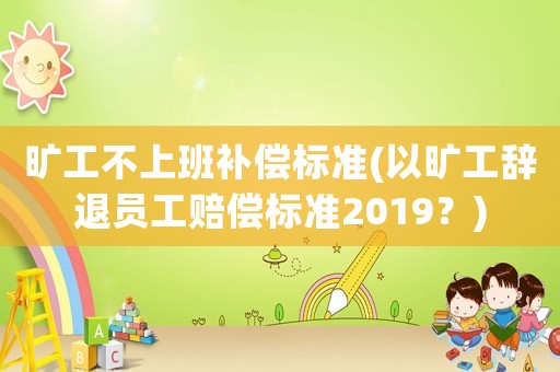 曠工不上班補償標準(以曠工辭退員工賠償標準2019？)