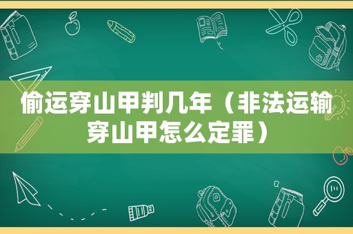 偷運穿山甲判幾年（非法運輸穿山甲怎么定罪）