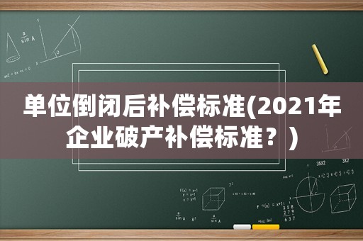 單位倒閉后補償標準(2021年企業破產補償標準？)