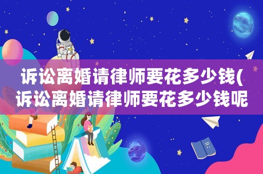 訴訟離婚請律師要花多少錢(訴訟離婚請律師要花多少錢呢)