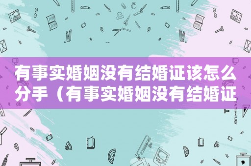 有事實婚姻沒有結婚證該怎么分手（有事實婚姻沒有結婚證再婚犯法嗎）