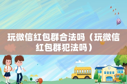 玩微信紅包群合法嗎（玩微信紅包群犯法嗎）