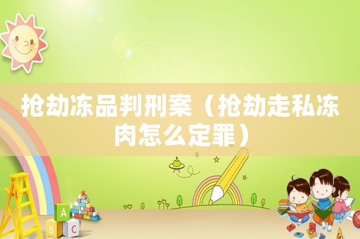 搶劫凍品判刑案（搶劫走私凍肉怎么定罪）