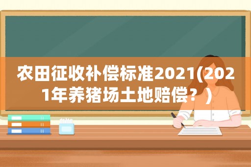 農田征收補償標準2021(2021年養豬場土地賠償？)