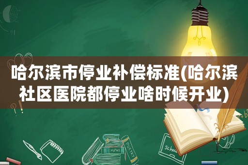 哈爾濱市停業(yè)補(bǔ)償標(biāo)準(zhǔn)(哈爾濱社區(qū)醫(yī)院都停業(yè)啥時(shí)候開業(yè))