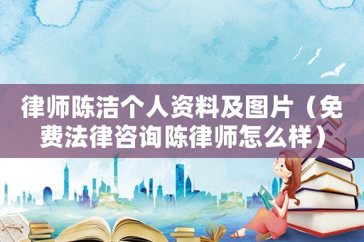 律師陳潔個人資料及圖片（免費(fèi)法律咨詢陳律師怎么樣）