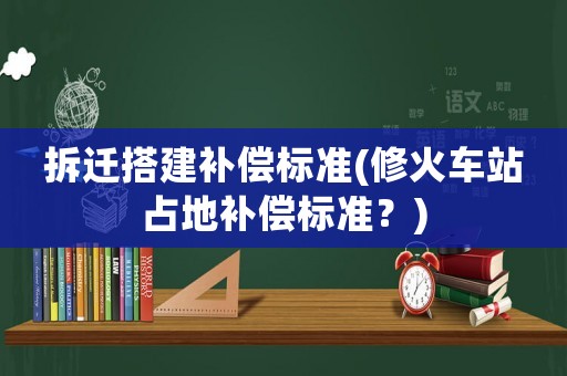 拆遷搭建補償標準(修火車站占地補償標準？)