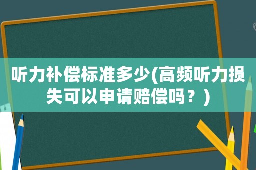 聽力補(bǔ)償標(biāo)準(zhǔn)多少(高頻聽力損失可以申請賠償嗎？)