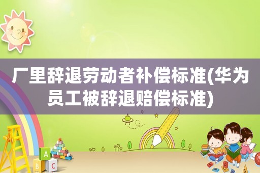 廠里辭退勞動者補償標準(華為員工被辭退賠償標準)