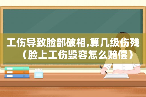 工傷導致臉部破相,算幾級傷殘（臉上工傷毀容怎么賠償）