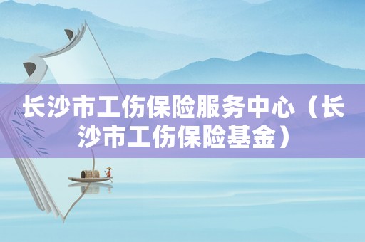 長沙市工傷保險服務(wù)中心（長沙市工傷保險基金）