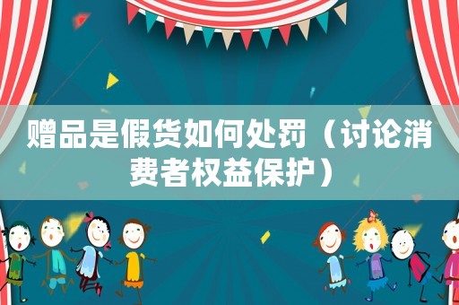 贈品是假貨如何處罰（討論消費者權益保護）