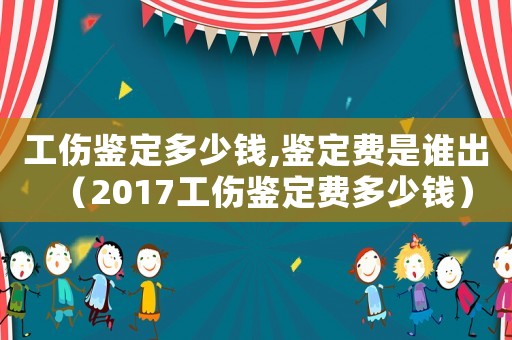 工傷鑒定多少錢,鑒定費是誰出（2017工傷鑒定費多少錢）