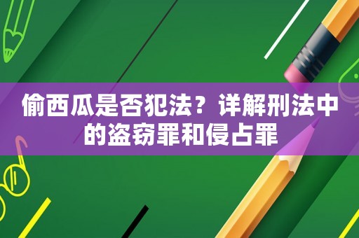 偷西瓜是否犯法？詳解刑法中的盜竊罪和侵占罪