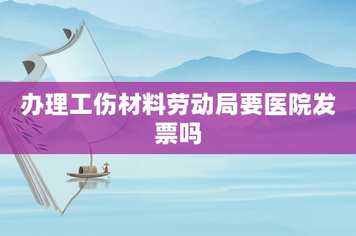 辦理工傷材料勞動局要醫(yī)院發(fā)票嗎