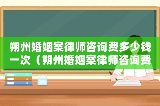 朔州婚姻案律師咨詢費多少錢一次（朔州婚姻案律師咨詢費多少）