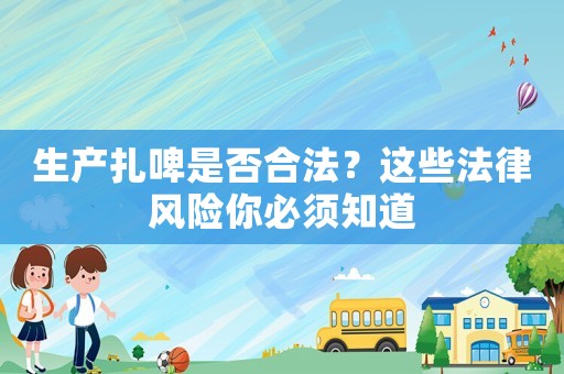 生產扎啤是否合法？這些法律風險你必須知道