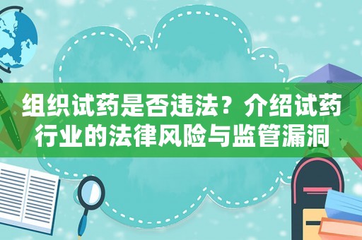 組織試藥是否違法？介紹試藥行業(yè)的法律風險與監(jiān)管漏洞