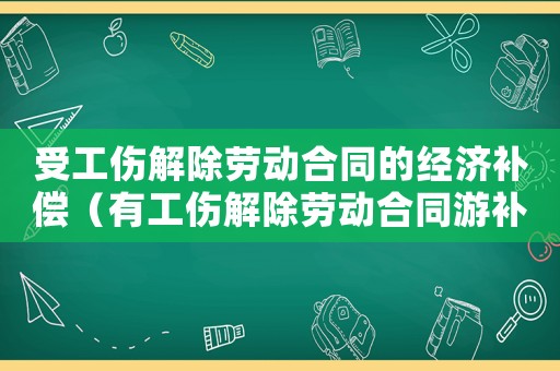 受工傷解除勞動合同的經濟補償（有工傷解除勞動合同游補償嗎）