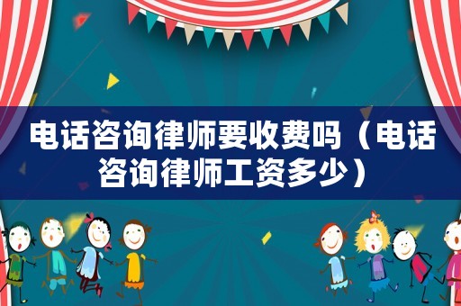 電話咨詢律師要收費嗎（電話咨詢律師工資多少）