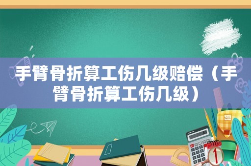 手臂骨折算工傷幾級賠償（手臂骨折算工傷幾級）