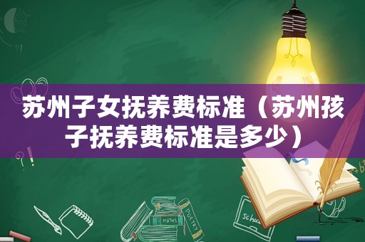 蘇州子女撫養費標準（蘇州孩子撫養費標準是多少）