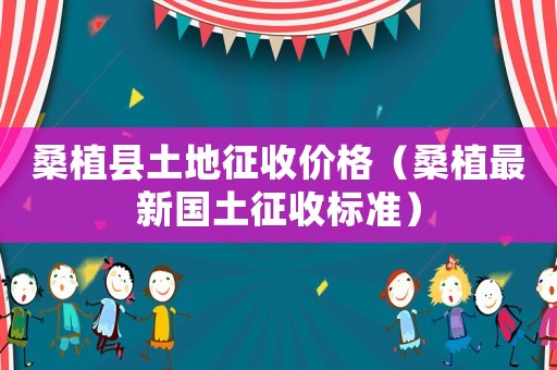 桑植縣土地征收價格（桑植最新國土征收標準）