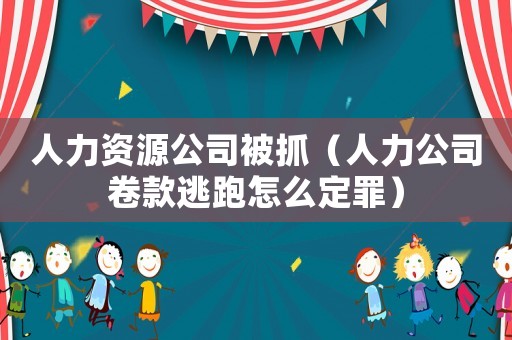 人力資源公司被抓（人力公司卷款逃跑怎么定罪）