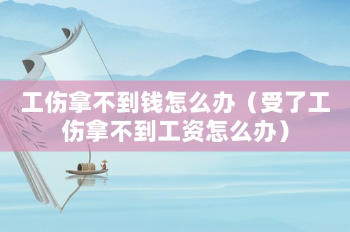 工傷拿不到錢怎么辦（受了工傷拿不到工資怎么辦）